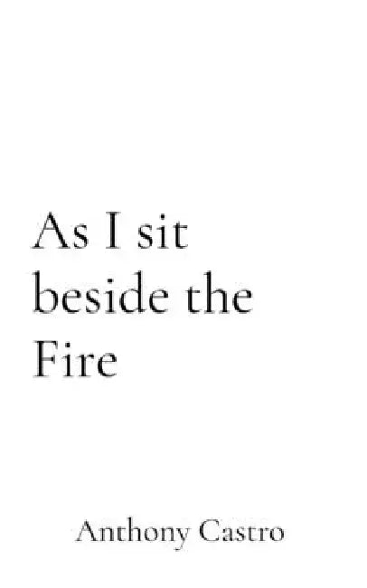 As I sit beside the Fire by Anthony Castro