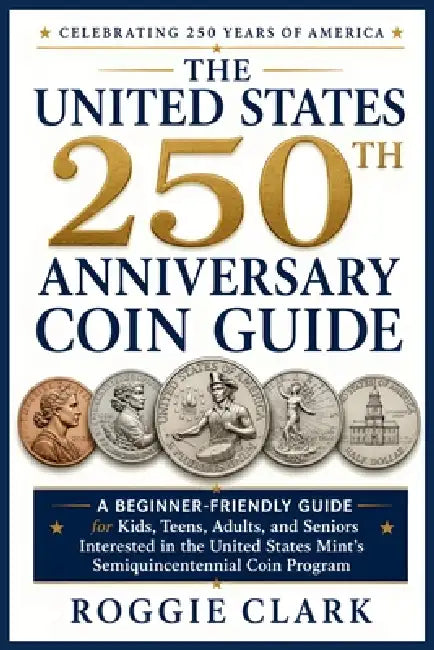 The United States 250th Anniversary Coin Guide: A Beginner-Friendly Guide for Kids, Teens, Adults, and Seniors Interested in the United States Mint's by Roggie Clark, Raj Clark