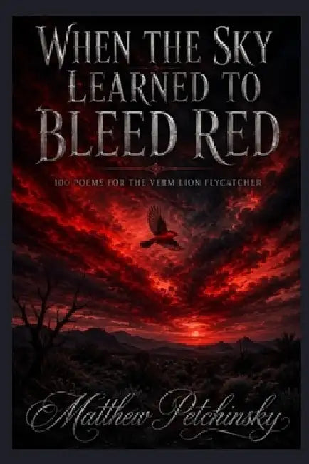 When the Sky Learned to Bleed Red: 100 Poems for the Vermilion Flycatcher by Matthew Petchinsky