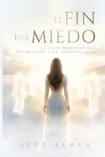 El Fin del Miedo: La Guía Moderna del Espiritismo y la Inmortalidad by Skye Alden