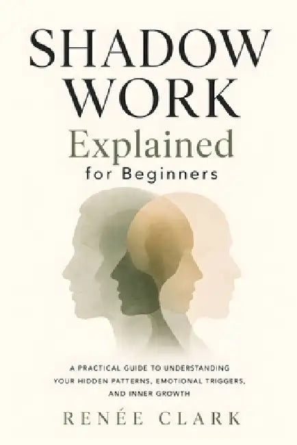 Shadow Work Explained for Beginners: A Practical Guide to Understanding Your Hidden Patterns, Emotional Triggers, and Inner Growth by Renee' Clark