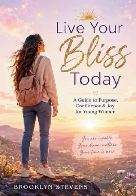 Live Your Bliss Today: A Guide to Purpose, Confidence & Joy for Young Women by Brooklyn Stevens