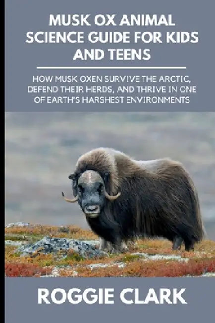 Musk Ox Animal Science Guide for Kids and Teens: How Musk Oxen Survive the Arctic, Defend Their Herds, and Thrive in One of Earth's Harshest Environme by Roggie Clark, Raj Clark