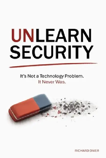 Unlearn Security: It's not a technology problem. It never was. by Richard Diver