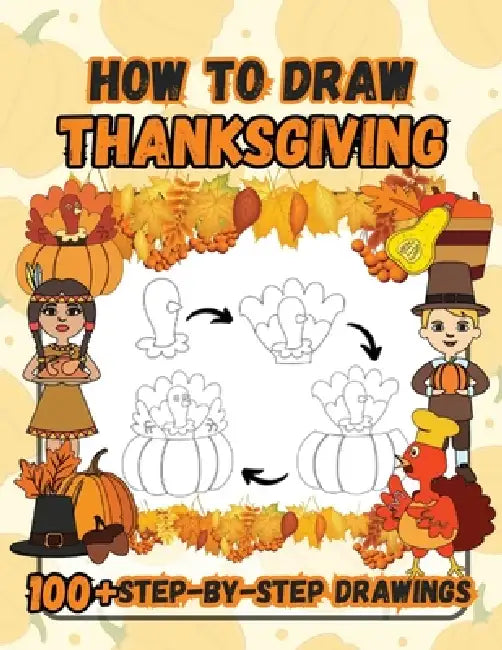 How to Draw Thanksgiving: 100 Fun Step-by-Step Easy Drawings for Kids including Turkeys, Falling Leaves, Fruits, Native Americans and Pilgrims by Sylvia Robins