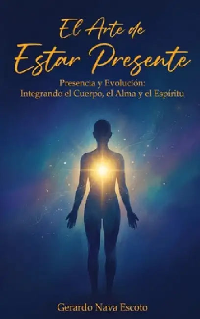 El Arte de Estar Presente: Presencia y Evolución: Integrando el Cuerpo, el Alma y el Espíritu by Gerardo Nava Escoto, Trinity Publishing Press