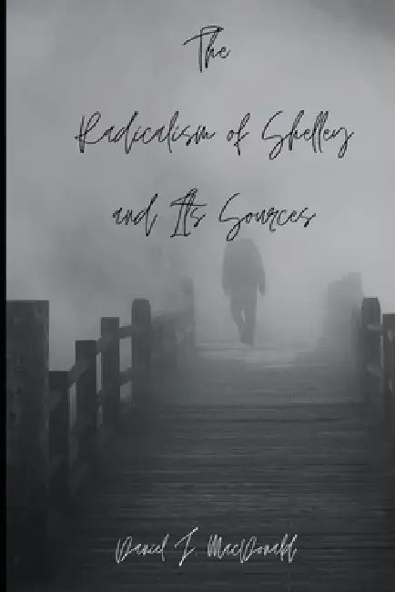 The Radicalism of Shelley and Its Sources by Daniel J. MacDonald