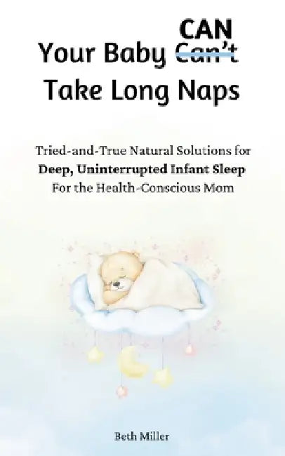 Your Baby Can Take Long Naps: Tried-and-True Natural Solutions for Deep, Uninterrupted Infant Sleep For the Health-Conscious Mom by Beth Miller