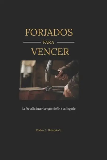 Forjados para Vencer: La batalla interior que define tu legado. by Pedro L. Briceño S.