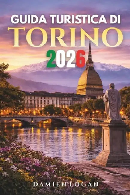 Guida Turistica Di Torino 2026: Una guida completa per scoprire segreti, sapori e angoli nascosti dell'elegante città d'Italia by Damien Logan