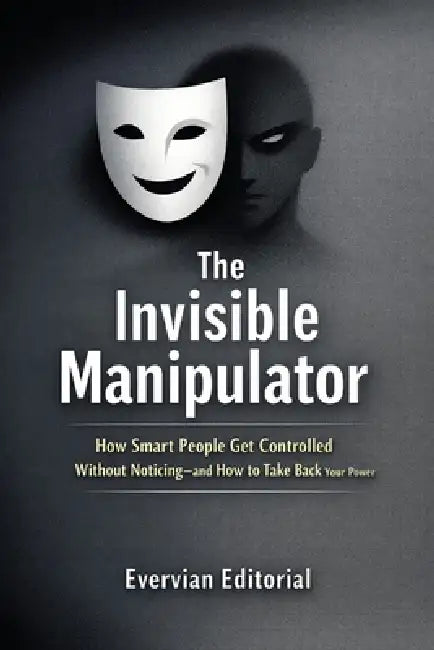 The Invisible Manipulator: How Smart People Get Controlled Without Noticing-and How to Take Back Your Power by Evervian Editorial