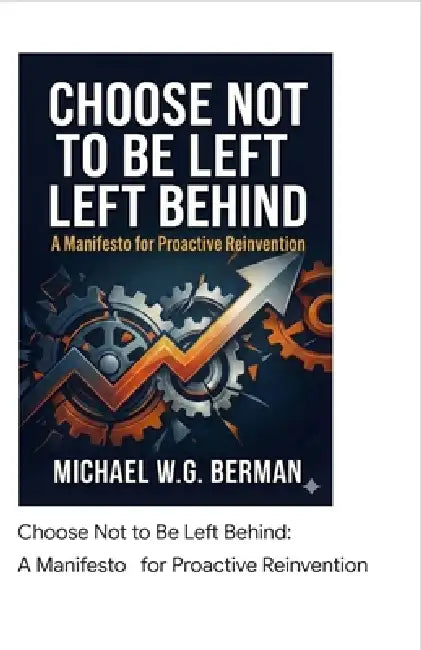 Choose Not to Be Left Behind: A Manifesto for Proactive Reinvention by Michael W. G. Berman