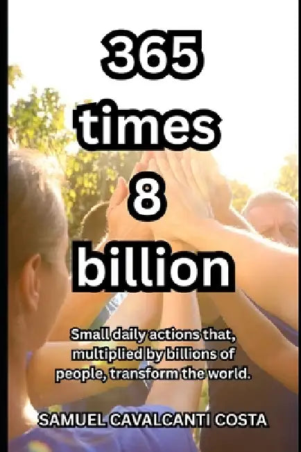 365 times 8 billion: Small daily actions that, multiplied by billions of people, transform the world. by Samuel Cavalcanti Costa