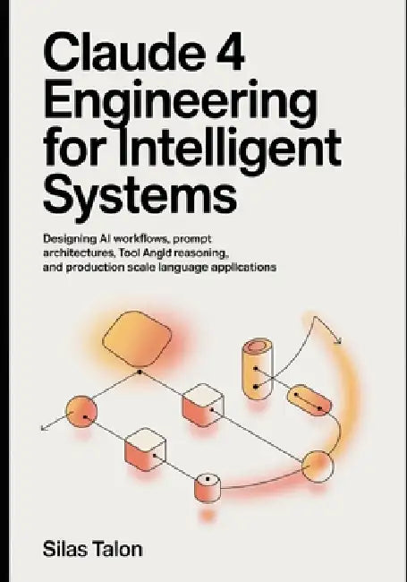 Claude 4 Engineering for Intelligent Systems: Designing AI Workflows, Prompt Architectures, Tool-Augmented Reasoning, and Production-Scale Language Ap by Silas Talon