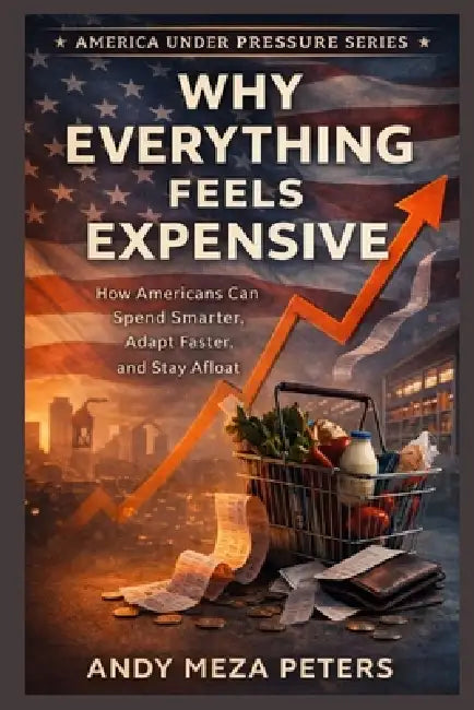 Why Everything Feels Expensive: How Americans Can Spend Smarter, Adapt Faster, and Stay Afloat by Andy Meza Peters