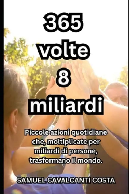 365 volte 8 miliardi: Piccole azioni quotidiane che, moltiplicate per miliardi di persone, trasformano il mondo. by Samuel Cavalcanti Costa