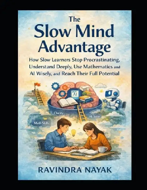 The Slow Mind Advantage: How Slow Learners Stop Procrastinating, Understand Deeply, Use Mathematics and AI Wisely, and Reach Their Full Potential by Ravindra Kumar Nayak