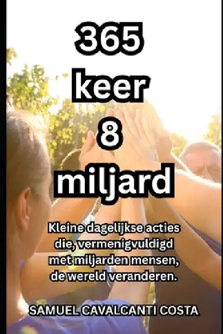 365 keer 8 miljard: Kleine dagelijkse acties die, vermenigvuldigd met miljarden mensen, de wereld veranderen. by Samuel Cavalcanti Costa