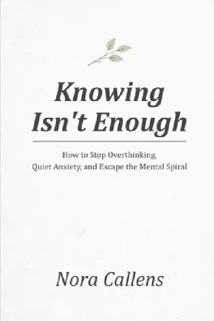 Knowing Isn't Enough: How to Stop Overthinking, Quiet Anxiety, and Escape the Mental Spiral by Nora Callens