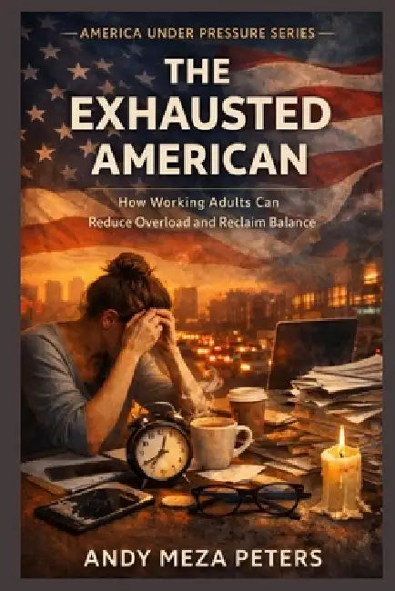 The Exhausted American: How Working Adults Can Reduce Overload and Reclaim Balance by Andy Meza Peters