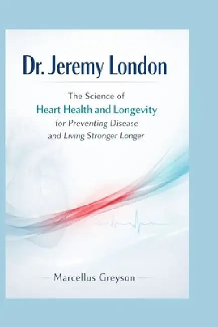 Dr. Jeremy London: The Science of Heart Health and Longevity for Preventing Disease and Living Stronger Longer by Marcellus Greyson