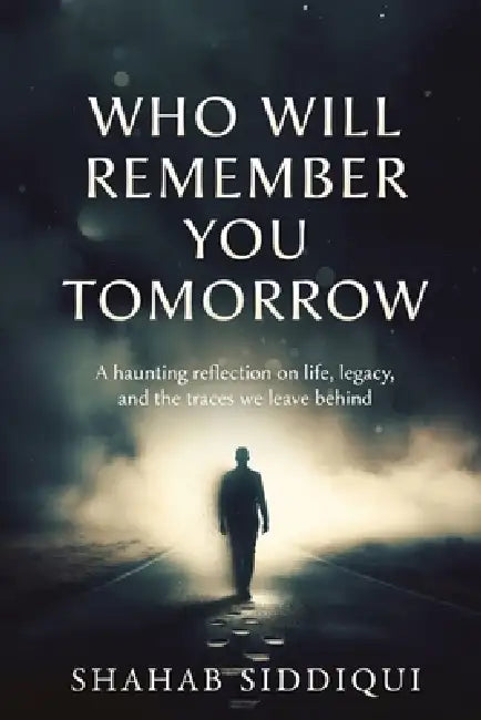 Who Will Remember You Tomorrow: A haunting reflection on life, legacy, and the traces we leave behind by Shahab Siddiqui