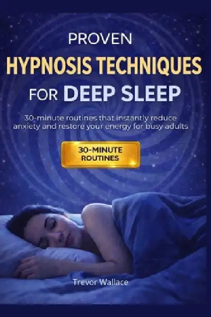 Proven Hypnosis Techniques for Deep Sleep: 30-Minute Routines That Instantly Reduce Anxiety and Restore Your Energy for Busy Adults by Trevor Wallace