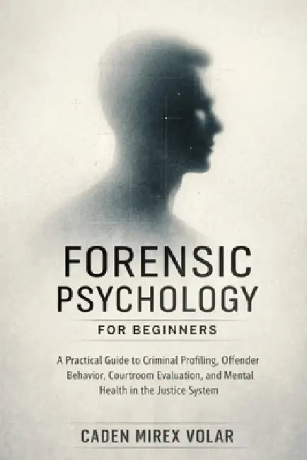 Forensic Psychology for Beginners: A Practical Guide to Criminal Profiling, Offender Behavior, Courtroom Evaluation, and Mental Health in the Justice by Caden Mirex Volar