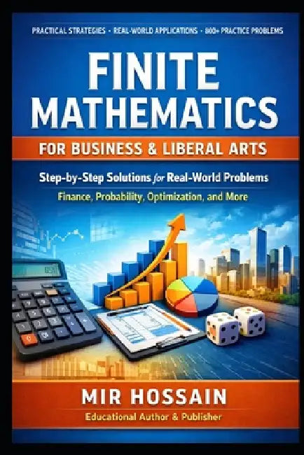 Finite Mathematics for Business & Liberal Arts: A Practical Guide with Step-by-Step Solutions, Real-World Applications, and 800+ Practice Problems by Mir Hossain