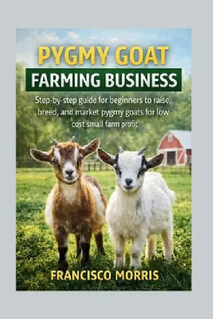 Pygmy Goat Farming Business: Step-by-step guide for beginners to raise, breed, and market pygmy goats for low cost small farm profit by Francisco Morris