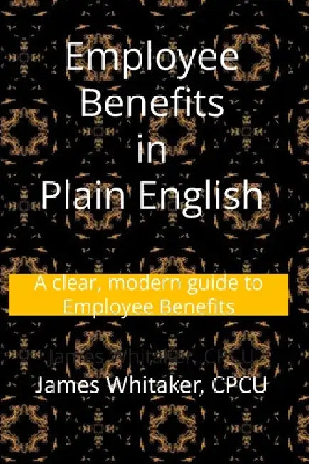 Employee Benefits in Plain English: A clear, modern guide to Employee Benefits by James Whitaker Cpcu