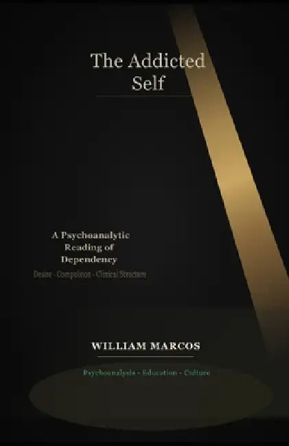 The Addicted Self: A Psychoanalytic Reading of Dependency: Addiction, Desire, Culture and Clinical Practice - A Psychoanalytic Approach to Dependency by William Marcos Silva