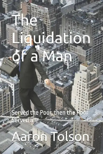 The Liquidation of a Man: Served the Poor, then the Poor Served me by Aaron J. Tolson