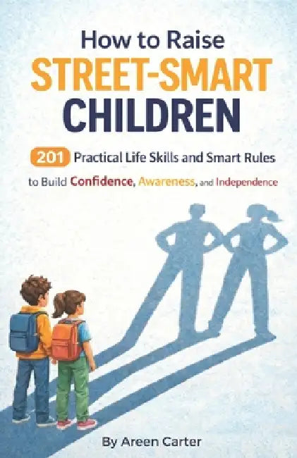 How to Raise Street-Smart Children: 201 Practical Life Skills and Smart Rules to Help Your Child Build Confidence, Awareness, and Independence by Areen Carter