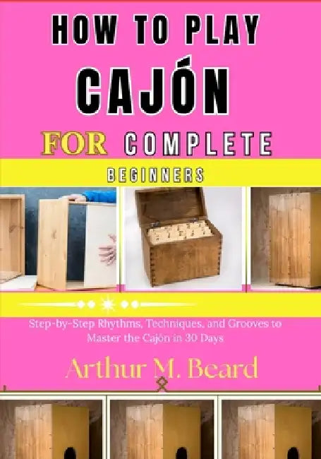 how to play cajón for complete beginners: Step-by-Step Rhythms, Techniques, and Grooves to Master the Cajón in 30 Days by Rolando Newman, Arthur M. Beard