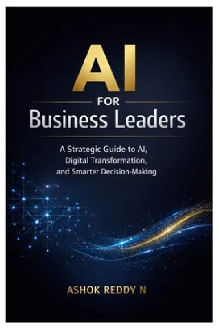 AI for Business Leaders: A Strategic Guide to AI, Digital Transformation, and Smarter Decision-Making by Ashok Reddy Nemilidinne