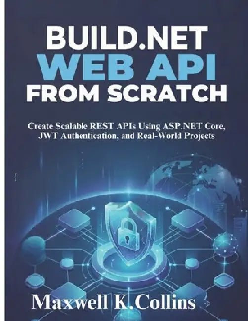 Build .NET Web API from Scratch: Create Scalable REST APIs Using ASP.NET Core, JWT Authentication, and Real-World Projects by Maxwell K. Collins