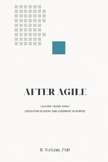After Agile: Leading Teams When Execution Is Cheap and Judgment Is Scarce by B. Torkian