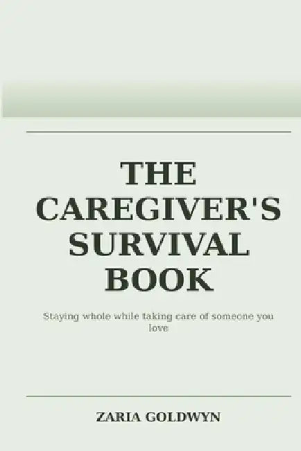 The Caregiver's Survival Book: Staying Functional, Honest, and Alive While Caring for Someone Dependent by Zaria Goldwyn