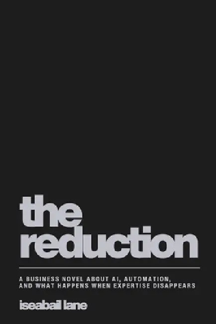 The Reduction: A Business Novel About AI, Automation and What Happens When Expertise Disappears by Iseabail Lane