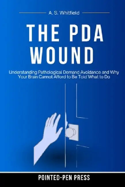 The PDA Wound: Understanding Pathological Demand Avoidance and Why Your Brain Cannot Afford to Be Told What to Do by A. S. Whitfield, Pointed-Pen Press