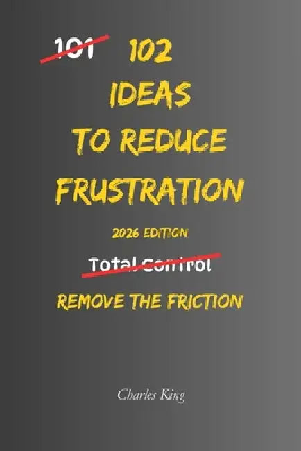102 Ideas To Reduce Frustration: No Perfect Calm. No Zero Irritation. Simple Everyday Ideas To Reduce Frustration, Stay Composed, and Respond Without by Charles King