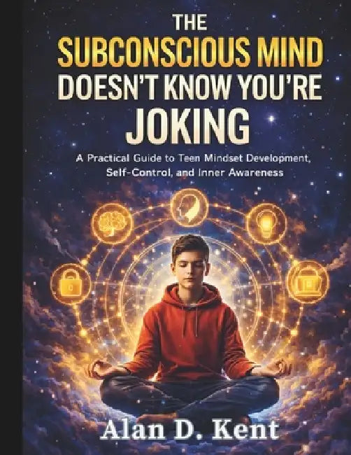 The Subconscious Mind Doesn't Know You're Joking: A Practical Guide to Teen Mindset Development, Self-Control, and Inner Awareness by Alan D. Kent