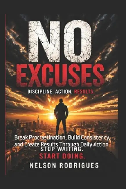 No Excuses 120 Lessons to Build Discipline, Take Action, and Stop Delaying Your Life: Break Procrastination, Build Consistency, and Create Results Thr by Nelson Rodrigues