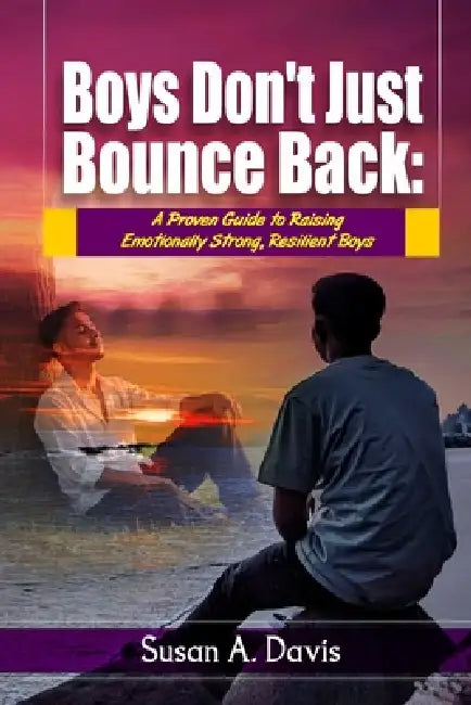 Boys Don't Just Bounce Back: A Proven Guide to Building Emotionally Strong Boys, Supporting Their Mental Health, and Raising Resilient Sons in a Compl by Susan A. Davis