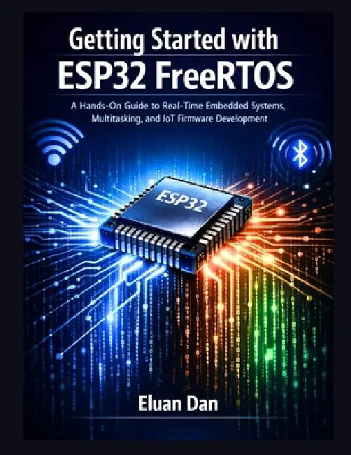 Getting Started with ESP32 FreeRTOS: A Hands-On Guide to Real-Time Embedded Programming, Multitasking, and IoT Development by Eluan Dan