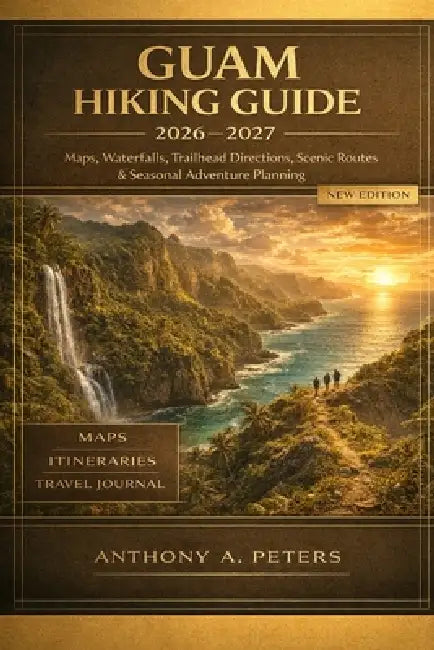 Guam Hiking Guide 2026-2027: Maps, Waterfalls, Trailhead Directions, Scenic Routes & Seasonal Adventure Planning by Anthony A. Peters