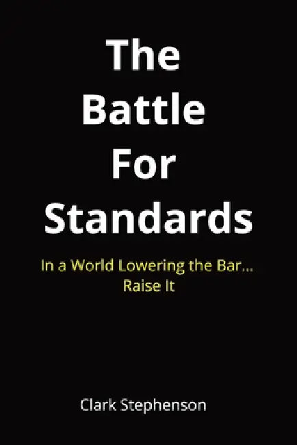 The Battle for Standards: In a World Lowering the Bar. Raise It. by Clark Stephenson