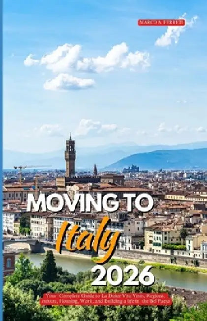 Moving to Italy 2026: Your Complete Guide to La Dolce Vita Visas, Regions, Culture, Housing, Work, and Building a Life in the Bel Paese by Marco A. Ferretti