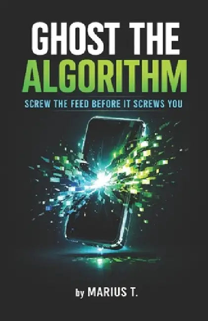 Ghost the Algorithm: Screw the Feed Before It Screws You - Dein Guide aus der digitalen Suchtspirale zurück zu dir selbst. by Marius T